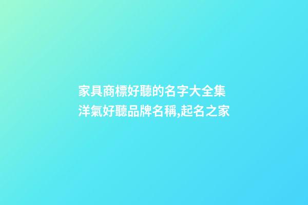 家具商標好聽的名字大全集 洋氣好聽品牌名稱,起名之家